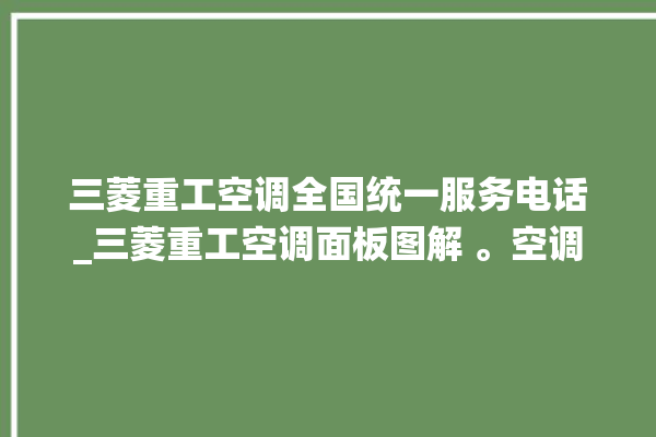 三菱重工空调全国统一服务电话_三菱重工空调面板图解 。空调