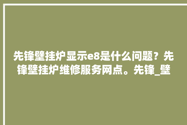 先锋壁挂炉显示e8是什么问题？先锋壁挂炉维修服务网点。先锋_壁挂炉