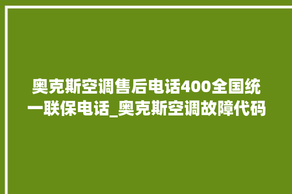 奥克斯空调售后电话400全国统一联保电话_奥克斯空调故障代码 。奥克斯