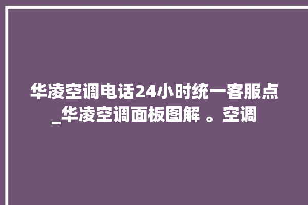 华凌空调电话24小时统一客服点_华凌空调面板图解 。空调