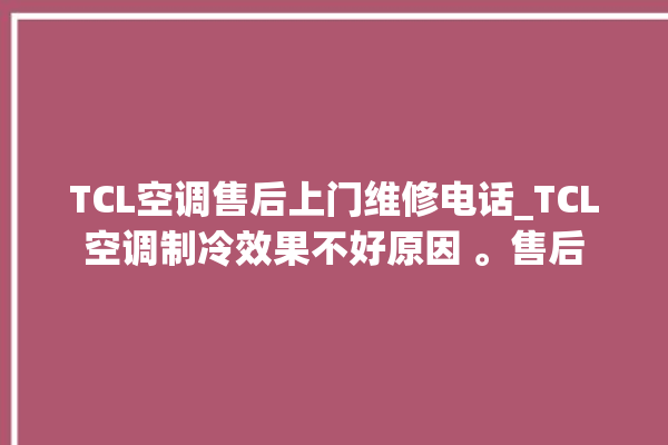 TCL空调售后上门维修电话_TCL空调制冷效果不好原因 。售后