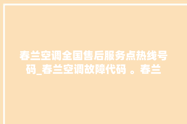 春兰空调全国售后服务点热线号码_春兰空调故障代码 。春兰