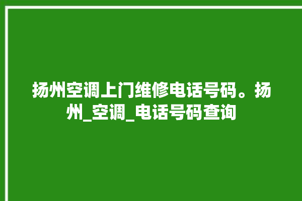 扬州空调上门维修电话号码。扬州_空调_电话号码查询