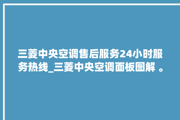 三菱中央空调售后服务24小时服务热线_三菱中央空调面板图解 。中央空调