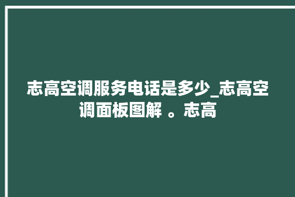 志高空调服务电话是多少_志高空调面板图解 。志高