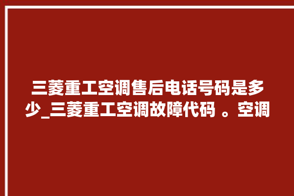 三菱重工空调售后电话号码是多少_三菱重工空调故障代码 。空调