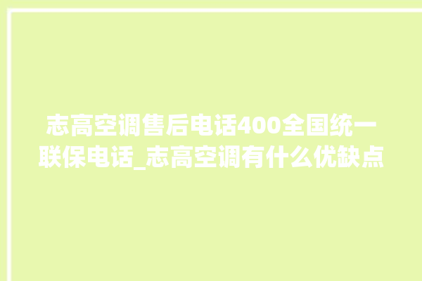 志高空调售后电话400全国统一联保电话_志高空调有什么优缺点 。志高