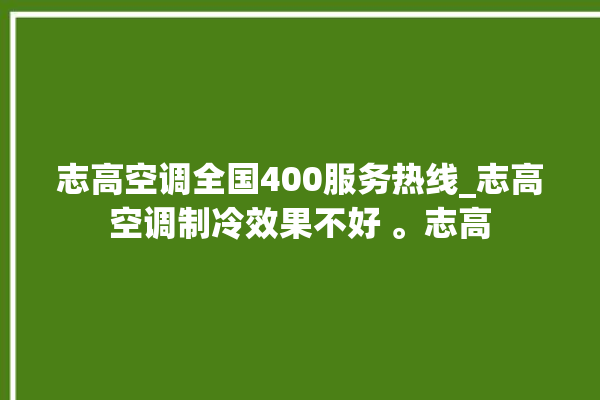 志高空调全国400服务热线_志高空调制冷效果不好 。志高