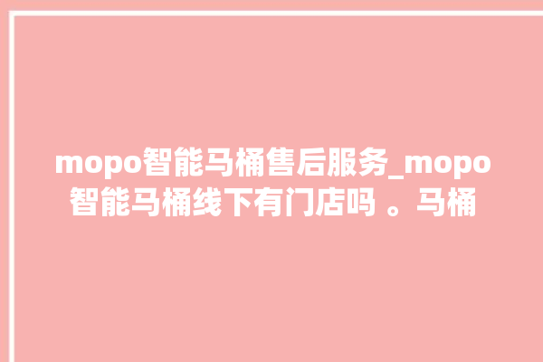 mopo智能马桶售后服务_mopo智能马桶线下有门店吗 。马桶