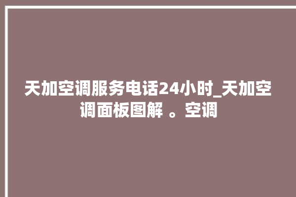 天加空调服务电话24小时_天加空调面板图解 。空调