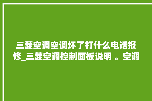 三菱空调空调坏了打什么电话报修_三菱空调控制面板说明 。空调