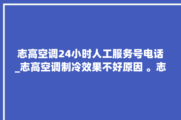 志高空调24小时人工服务号电话_志高空调制冷效果不好原因 。志高