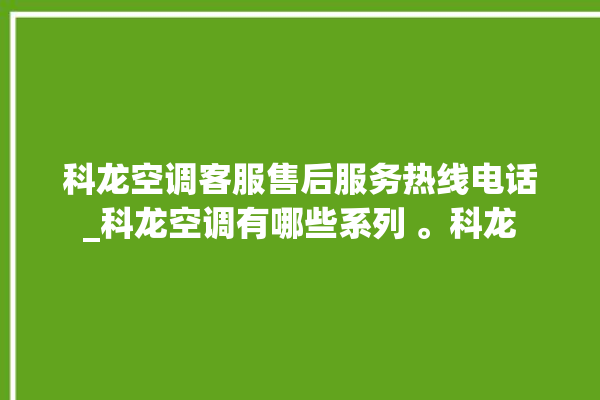 科龙空调客服售后服务热线电话_科龙空调有哪些系列 。科龙