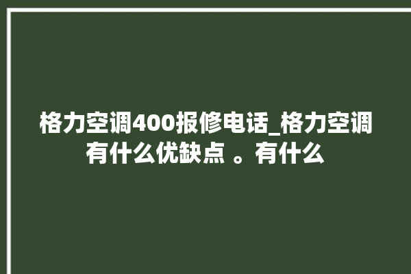 格力空调400报修电话_格力空调有什么优缺点 。有什么