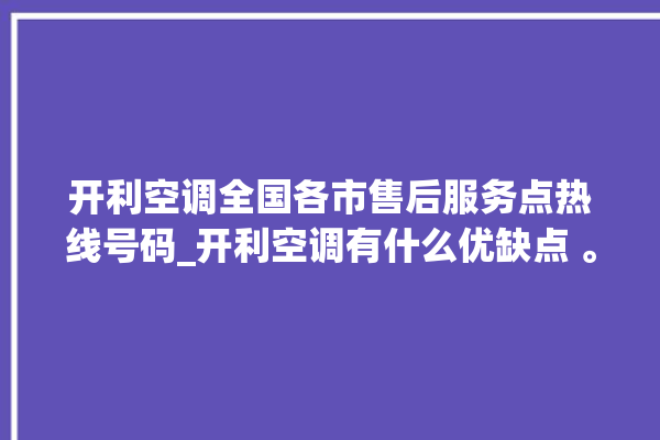 开利空调全国各市售后服务点热线号码_开利空调有什么优缺点 。有什么