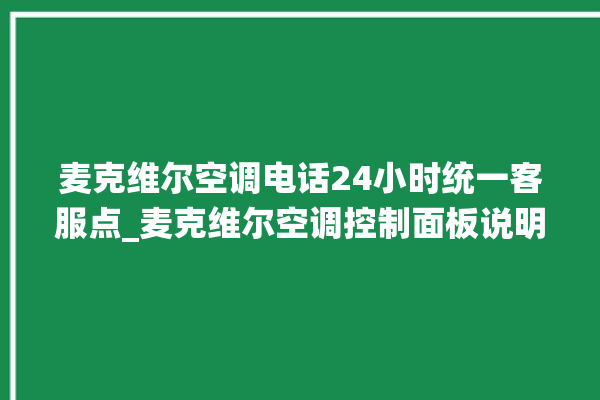 麦克维尔空调电话24小时统一客服点_麦克维尔空调控制面板说明 。麦克