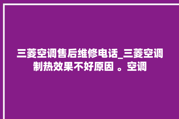 三菱空调售后维修电话_三菱空调制热效果不好原因 。空调