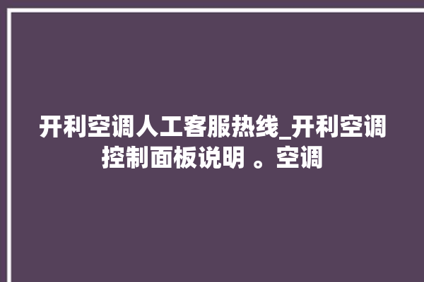 开利空调人工客服热线_开利空调控制面板说明 。空调