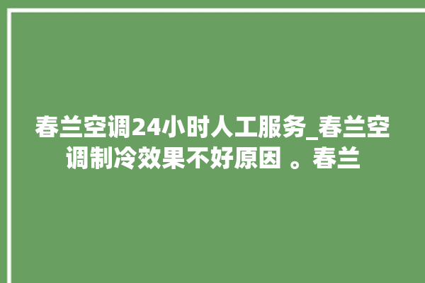 春兰空调24小时人工服务_春兰空调制冷效果不好原因 。春兰