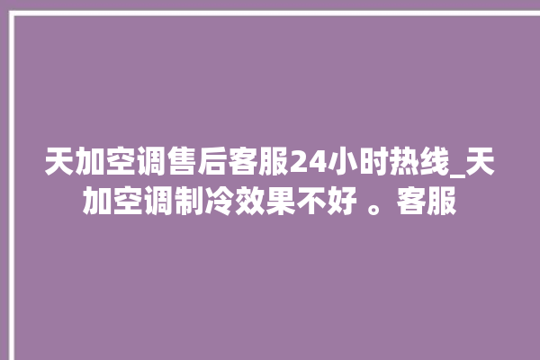 天加空调售后客服24小时热线_天加空调制冷效果不好 。客服