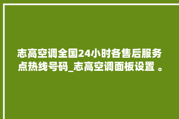 志高空调全国24小时各售后服务点热线号码_志高空调面板设置 。志高