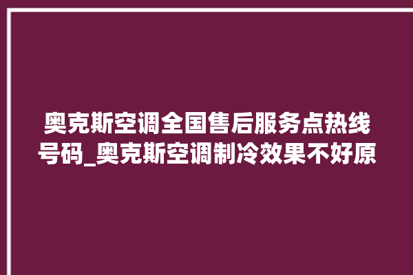 奥克斯空调全国售后服务点热线号码_奥克斯空调制冷效果不好原因 。奥克斯