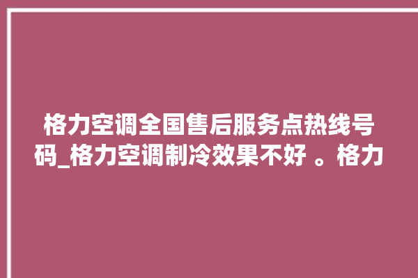 格力空调全国售后服务点热线号码_格力空调制冷效果不好 。格力空调