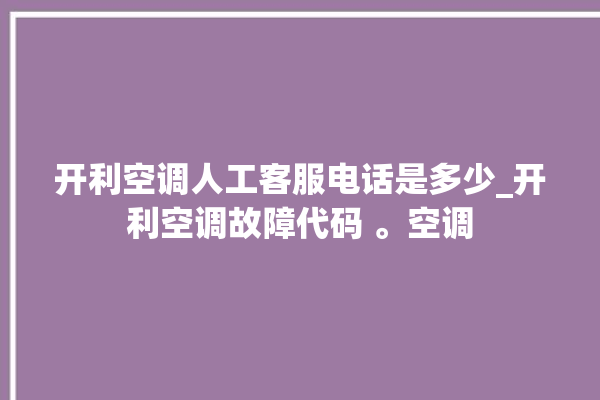 开利空调人工客服电话是多少_开利空调故障代码 。空调