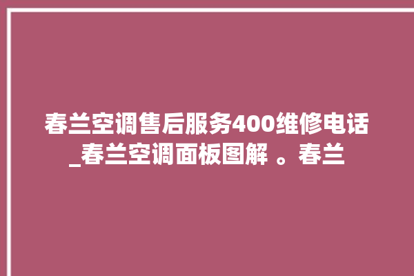 春兰空调售后服务400维修电话_春兰空调面板图解 。春兰