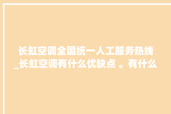 长虹空调全国统一人工服务热线_长虹空调有什么优缺点 。有什么