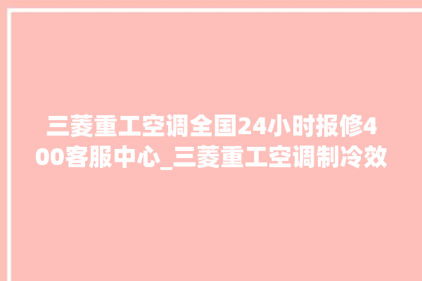 三菱重工空调全国24小时报修400客服中心_三菱重工空调制冷效果不好原因 。三菱重工