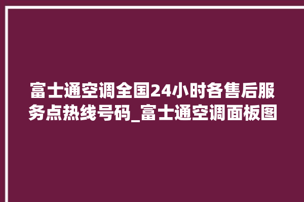 富士通空调全国24小时各售后服务点热线号码_富士通空调面板图解 。富士通