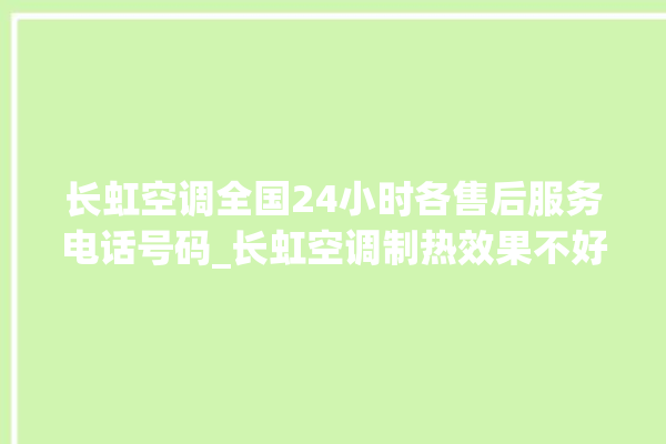 长虹空调全国24小时各售后服务电话号码_长虹空调制热效果不好原因 。长虹空调