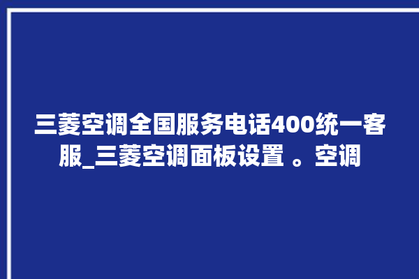 三菱空调全国服务电话400统一客服_三菱空调面板设置 。空调