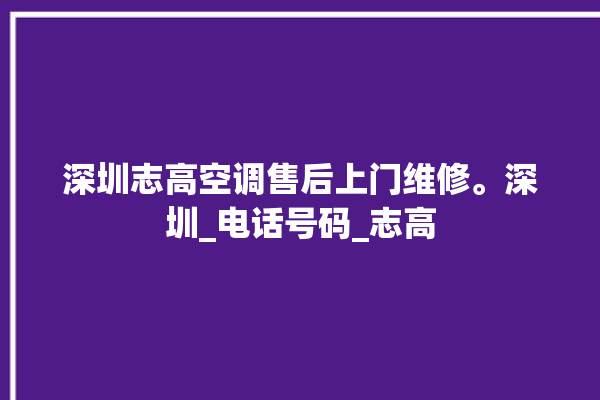 深圳志高空调售后上门维修。深圳_电话号码_志高