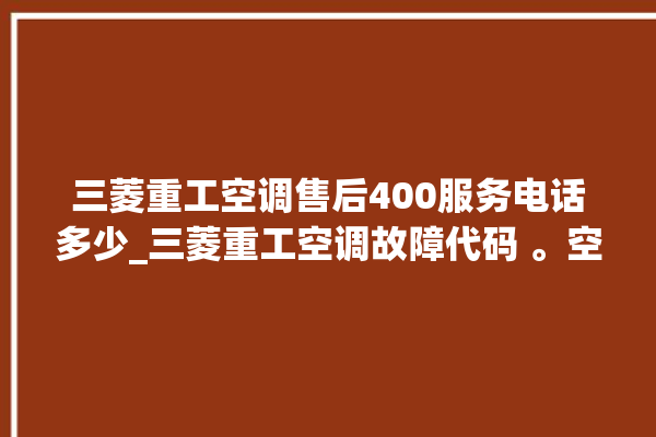 三菱重工空调售后400服务电话多少_三菱重工空调故障代码 。空调