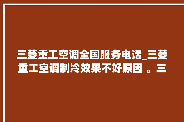 三菱重工空调全国服务电话_三菱重工空调制冷效果不好原因 。三菱重工