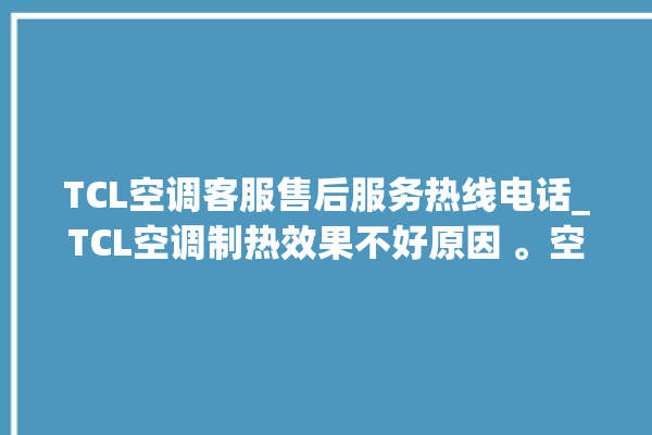 TCL空调客服售后服务热线电话_TCL空调制热效果不好原因 。空调