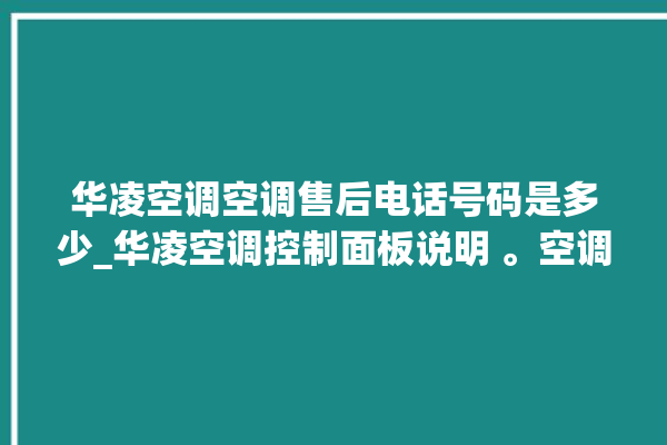 华凌空调空调售后电话号码是多少_华凌空调控制面板说明 。空调