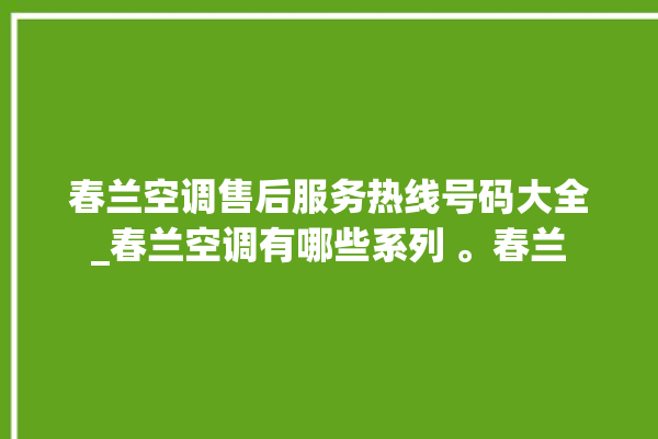 春兰空调售后服务热线号码大全_春兰空调有哪些系列 。春兰