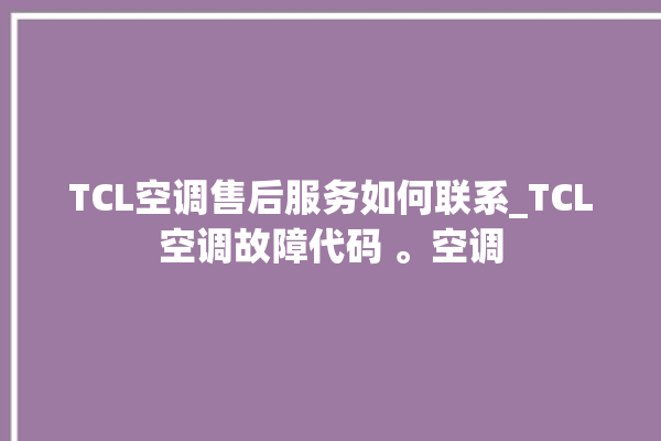 TCL空调售后服务如何联系_TCL空调故障代码 。空调