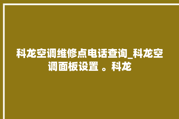 科龙空调维修点电话查询_科龙空调面板设置 。科龙