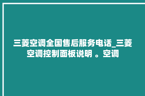 三菱空调全国售后服务电话_三菱空调控制面板说明 。空调