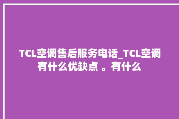 TCL空调售后服务电话_TCL空调有什么优缺点 。有什么