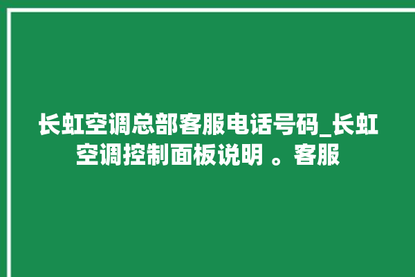 长虹空调总部客服电话号码_长虹空调控制面板说明 。客服