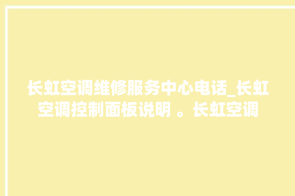 长虹空调维修服务中心电话_长虹空调控制面板说明 。长虹空调