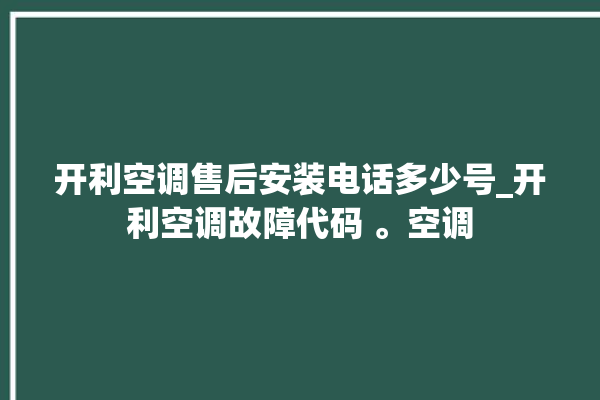 开利空调售后安装电话多少号_开利空调故障代码 。空调