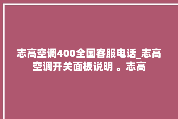 志高空调400全国客服电话_志高空调开关面板说明 。志高