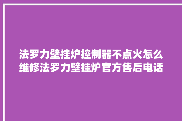 法罗力壁挂炉控制器不点火怎么维修法罗力壁挂炉官方售后电话。壁挂炉_控制器