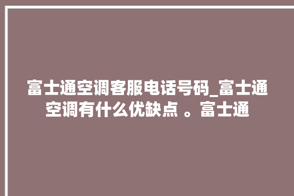 富士通空调客服电话号码_富士通空调有什么优缺点 。富士通